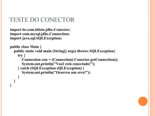 TESTE DO CONECTOR import br.com.biloto.jdbc.Conector; import com.mysql.jdbc.Connection; import java.sql.SQLException; public class Main { public static void main (String[] args) throws SQLException{ try { Connection con = (Connection) Conector.getConnection(); System.out.println("Você está conectado!"); } catch (SQLException sQLException) { System.out.println("Ocorreu um erro!"); } } } 