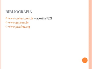 BIBLIOGRAFIA www.caelum.com.br  – apostila FJ21 www.guj.com.br www.javafree.org 
