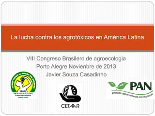 La lucha contra los agrotóxicos en América Latina

VIII Congreso Brasilero de agroecologia
Porto Alegre Novienbre de 2013
Javier Souza Casadinho

 
