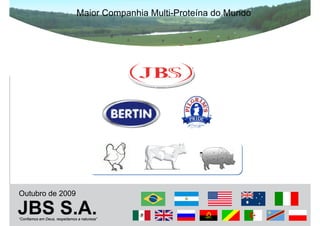 Maior Companhia Multi-Proteína do Mundo




Outubro de 2009

JBS S.A.
“Confiamos em Deus, respeitamos a natureza”
 