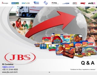 RI Contatos:                               Q&A
ri@jbs.com.br
+55 11 3144 4055         “Confiamos em Deus, respeitamos a natureza”

www.jbs.com.br/ri   35
                    35
 