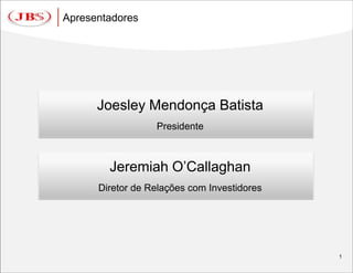 Apresentadores




      Joesley Mendonça Batista
                  Presidente



        Jeremiah O’Callaghan
      Diretor de Relações com Investidores




                                             1
 