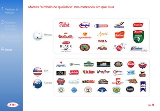 Marcas “símbolo de qualidade” nos mercados em que atua
1 Plataforma de
   Produção


2 Plataforma
   de Vendas e
   Distribuição

                             Mercosul
3 Produtos de
   Valor Agregado


4 Marcas



                             EUA



                             Austrália




                                                                             PÁG.   9
 