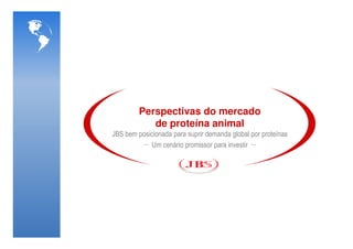Perspectivas do mercado
            de proteína animal
JBS bem posicionada para suprir demanda global por proteínas
             Um cenário promissor para investir
 