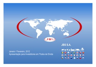 JBS S.A.

Janeiro / Fevereiro, 2012
Apresentação para Investidores em Títulos de Dívida
 