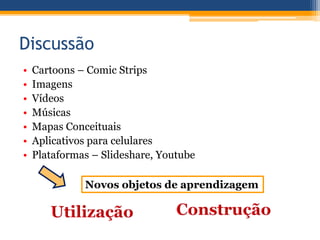Discussão
• Cartoons – Comic Strips
• Imagens
• Vídeos
• Músicas
• Mapas Conceituais
• Aplicativos para celulares
• Plataformas – Slideshare, Youtube
Novos objetos de aprendizagem
 