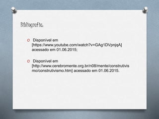 Bibliografia:
O Disponível em
[https://www.youtube.com/watch?v=GAg1DVpnjqA]
acessado em 01.06.2015;
O Disponível em
[http://www.cerebromente.org.br/n08/mente/construtivis
mo/construtivismo.htm] acessado em 01.06.2015.
 