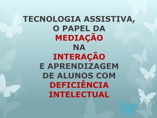 TECNOLOGIA ASSISTIVA, 
O PAPEL DA 
MEDIAÇÃO 
NA 
INTERAÇÃO 
E APRENDIZAGEM 
DE ALUNOS COM 
DEFICIÊNCIA 
INTELECTUAL 
 