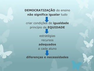 DEMOCRATIZAÇÃO do ensino 
não significa igualar tudo 
criar condições de igualdade 
princípio de EQUIDADE 
estratégias 
recursos 
adequados 
a cada aluno 
diferenças e necessidades 
 