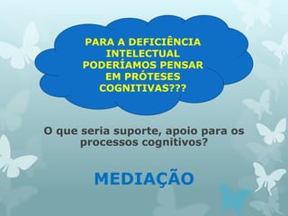 PARA A DEFICIÊNCIA 
INTELECTUAL 
PODERÍAMOS PENSAR 
EM PRÓTESES 
COGNITIVAS??? 
O que seria suporte, apoio para os 
processos cognitivos? 
MEDIAÇÃO 
 