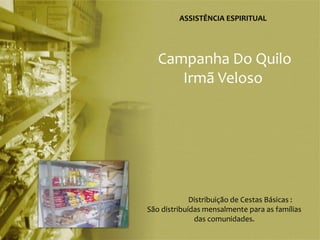 ASSISTÊNCIA ESPIRITUAL




   Campanha Do Quilo
      Irmã Veloso




             Distribuição de Cestas Básicas :
São distribuídas mensalmente para as famílias
              das comunidades.
 