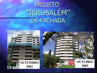 PROJETO
  “JERUSALÉM”
    DE FACHADA




SETEMBRO         OUTUBRO
   2003            2003
 