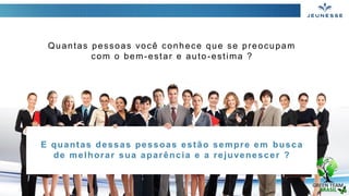 Quantas pessoas você conhece que se preocupam
com o bem-estar e auto-estima ?
E quantas dessas pessoas estão sempre em busca
de melhorar sua aparência e a rejuvenescer ?
 