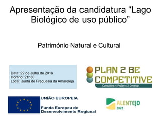 Apresentação da candidatura “Lago
Biológico de uso público”
Património Natural e Cultural
Data: 22 de Julho de 2016
Horário: 21h30
Local: Junta de Freguesia da Amareleja
 