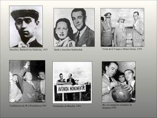 Juscelino, Bacharel em Medicina, 1927  Sarah e Juscelino Kubitschek   Visita de G.Vargas a Minas Gerias, 1954   Candidatura de JK à Presidência,1955  Construção de Brasília. 1956  JK e os campeões mundiais de basquete,1959 