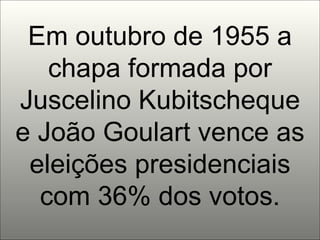 Em outubro de 1955 a chapa formada por Juscelino Kubitscheque e João Goulart vence as eleições presidenciais com 36% dos votos. 