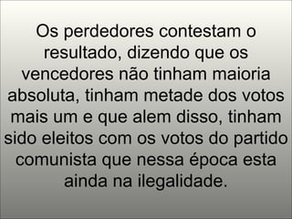 Os perdedores contestam o resultado, dizendo que os vencedores não tinham maioria absoluta, tinham metade dos votos mais um e que alem disso, tinham sido eleitos com os votos do partido comunista que nessa época esta ainda na ilegalidade. 