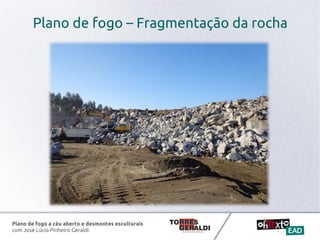 Plano de fogo a céu aberto e desmontes esculturais
com José Lúcio Pinheiro Geraldi
Plano de fogo – Fragmentação da rocha
 