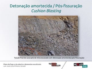 Plano de fogo a céu aberto e desmontes esculturais
com José Lúcio Pinheiro Geraldi
Detonação amortecida / Pós-fissuração
Cushion Blasting
Talude final de cava (pit) de mina escavado com detonação amortecida (pós-fissuração)
 