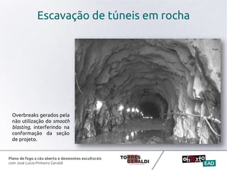 Plano de fogo a céu aberto e desmontes esculturais
com José Lúcio Pinheiro Geraldi
Escavação de túneis em rocha
Overbreaks gerados pela
não utilização do smooth
blasting, interferindo na
conformação da seção
de projeto.
 