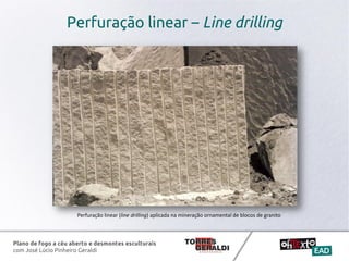 Plano de fogo a céu aberto e desmontes esculturais
com José Lúcio Pinheiro Geraldi
Perfuração linear – Line drilling
Perfuração linear (line drilling) aplicada na mineração ornamental de blocos de granito
 