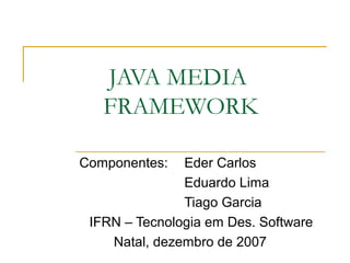 JAVA MEDIA
FRAMEWORK
Componentes: Eder Carlos
Eduardo Lima
Tiago Garcia
IFRN – Tecnologia em Des. Software
Natal, dezembro de 2007
 