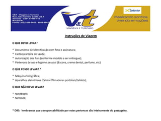 Instruções de Viagem
O QUE DEVO LEVAR?

*   Documento de Identificação com foto e assinatura;
*   Cartão/carteira de saúde;
*   Autorização dos Pais (conforme modelo a ser entregue);
*   Pertences de uso e higiene pessoal (Escova, creme dental, perfume, etc)

O QUE POSSO LEVAR? *

* Máquina fotográfica;
* Aparelhos eletrônicos (Celular/filmadoras portáteis/tablets);

O QUE NÃO DEVO LEVAR?

* Notebook;
* Netbook;



* OBS: lembramos que a responsabilidade por estes pertences são inteiramente do passageiro.
 