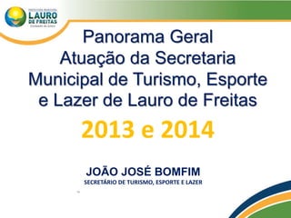 Panorama Geral
Atuação da Secretaria
Municipal de Turismo, Esporte
e Lazer de Lauro de Freitas
2013 e 2014
JOÃO JOSÉ BOMFIM
SECRETÁRIO DE TURISMO, ESPORTE E LAZER
 