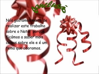 Nós gostámos muito de
realizar este trabalho
sobre o Natal porque
ficámos a saber mais
coisas sobre ele e é um
tema que adoramos.
 