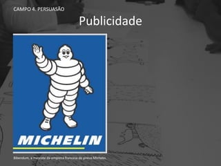 Publicidade
CAMPO 4. PERSUASÃO
Bibendum, a mascote da empresa francesa de pneus Michelin.
 