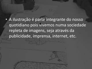 • A ilustração é parte integrante do nosso
quotidiano pois vivemos numa sociedade
repleta de imagens, seja através da
publicidade, imprensa, internet, etc.
 