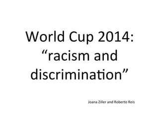 World	
  Cup	
  2014:	
  
“racism	
  and	
  
discrimina6on”	
  
Joana	
  Ziller	
  and	
  Roberto	
  Reis	
  
 