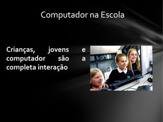 Computador na Escola
Crianças, jovens e
computador são a
completa interação
 