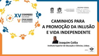 CAMINHOS PARA
A PROMOÇÃO DA INLUSÃO
E VIDA INDEPENDENTE
Joaquim Colôa
Instituto Superior de Educação e Ciências, Lisboa
 