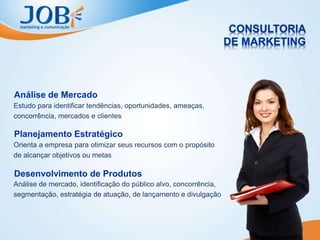 Estudo para identificar tendências, oportunidades, ameaças,
concorrência, mercados e clientes
Análise de Mercado
Orienta a empresa para otimizar seus recursos com o propósito
de alcançar objetivos ou metas
Planejamento Estratégico
Análise de mercado, identificação do público alvo, concorrência,
segmentação, estratégia de atuação, de lançamento e divulgação
Desenvolvimento de Produtos
 