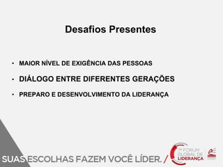 Desafios Presentes 
• MAIOR NÍVEL DE EXIGÊNCIA DAS PESSOAS 
• DIÁLOGO ENTRE DIFERENTES GERAÇÕES 
• PREPARO E DESENVOLVIMENTO DA LIDERANÇA 
 