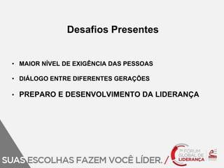 Desafios Presentes 
• MAIOR NÍVEL DE EXIGÊNCIA DAS PESSOAS 
• DIÁLOGO ENTRE DIFERENTES GERAÇÕES 
• PREPARO E DESENVOLVIMENTO DA LIDERANÇA 
 