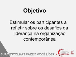Objetivo 
Estimular os participantes a 
refletir sobre os desafios da 
liderança na organização 
contemporânea 
 