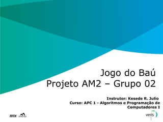 Jogo do Baú
Projeto AM2 – Grupo 02
                      Instrutor: Kesede R. Julio
    Curso: APC 1 - Algoritmos e Programação de
                                Computadores I
 