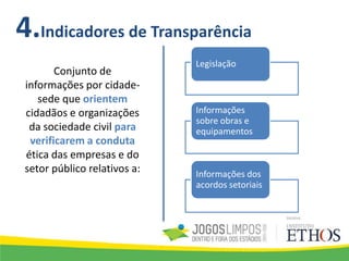 4.Indicadores de Transparência
Conjunto de
informações por cidade-
sede que orientem
cidadãos e organizações
da sociedade civil para
verificarem a conduta
ética das empresas e do
setor público relativos a:
Legislação
Informações
sobre obras e
equipamentos
Informações dos
acordos setoriais
 
