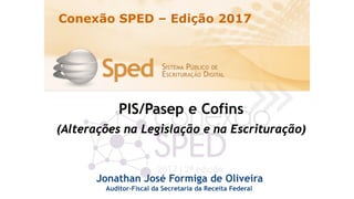PIS/Pasep e Cofins
(Alterações na Legislação e na Escrituração)
Jonathan José Formiga de Oliveira
Auditor-Fiscal da Secretaria da Receita Federal
Conexão SPED – Edição 2017
 