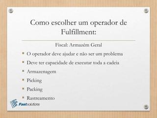 Como escolher um operador de
Fulfillment:
Fiscal: Armazém Geral
 O operador deve ajudar e não ser um problema
 Deve ter capacidade de executar toda a cadeia
 Armazenagem
 Picking
 Packing
 Rastreamento
 