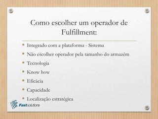 Como escolher um operador de
Fulfillment:
 Integrado com a plataforma - Sistema
 Não escolher operador pela tamanho do armazém
 Tecnologia
 Know how
 Eficácia
 Capacidade
 Localização estratégica
 