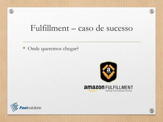 Fulfillment – caso de sucesso
 Onde queremos chegar?
 