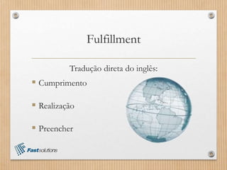 Fulfillment
Tradução direta do inglês:
 Cumprimento
 Realização
 Preencher
 