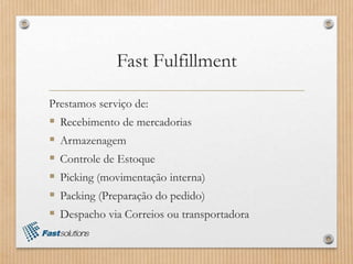 Fast Fulfillment
Prestamos serviço de:
 Recebimento de mercadorias
 Armazenagem
 Controle de Estoque
 Picking (movimentação interna)
 Packing (Preparação do pedido)
 Despacho via Correios ou transportadora
 
