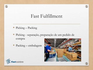 Fast Fulfillment
 Picking – Packing
 Picking - separação, preparação de um pedido de
compra
 Packing – embalagem
 