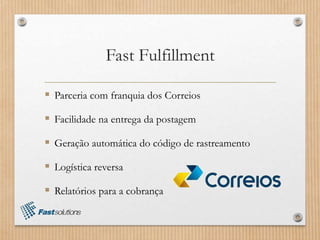 Fast Fulfillment
 Parceria com franquia dos Correios
 Facilidade na entrega da postagem
 Geração automática do código de rastreamento
 Logística reversa
 Relatórios para a cobrança
 