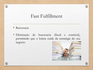 Fast Fulfillment
 Burocracia
 Eliminação de burocracia (fiscal e contável),
permitindo que o lojista cuide da estratégia do seu
negócio
 