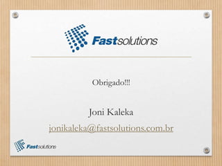 Obrigado!!!
Joni Kaleka
jonikaleka@fastsolutions.com.br
 